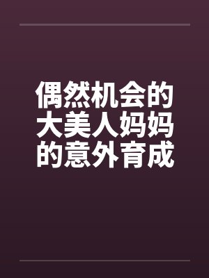 偶然机会的大美人妈妈的意外育成