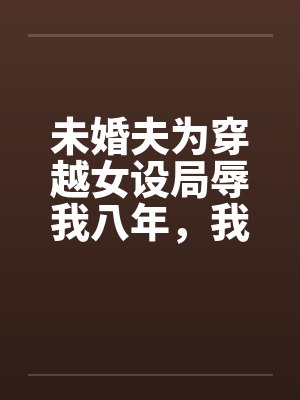 未婚夫为穿越女设局辱我八年,我改嫁太子他悔断肠