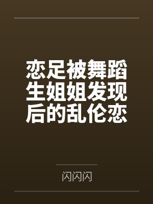 恋足被舞蹈生姐姐发现后的乱伦恋爱by苏雅