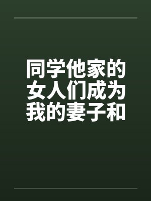 同学他家的女人们成为我的妻子和炮友（第一部到第三部全）