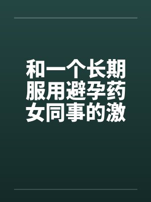 和一个长期服用避孕药女同事的激情