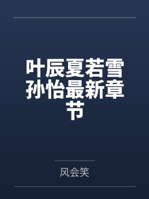 叶辰夏若雪孙怡最新章节