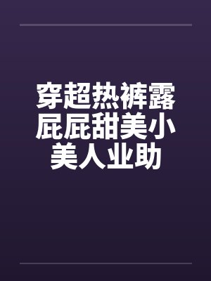 穿超热裤露屁屁甜美小美人业助