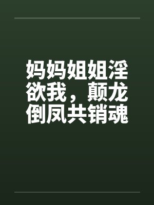 妈妈姐姐淫欲我，颠龙倒凤共销魂