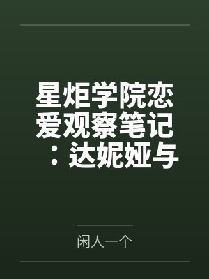 星炬学院恋爱观察笔记:达妮娅与西格莉卡的甜涩同居物语