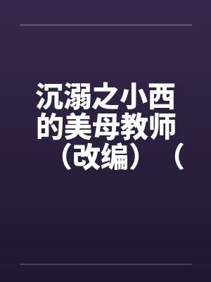 沉溺之小西的美母教师（改编）（30-37）