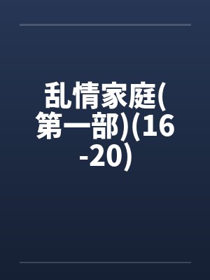 乱情家庭(第一部)(16-20)