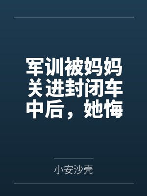 军训被妈妈关进封闭车中后，她悔疯了1