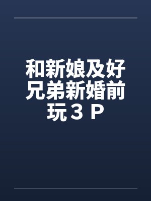 和新娘及好兄弟新婚前玩３Ｐ