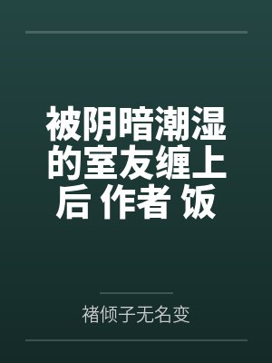 被阴暗潮湿的室友缠上后 作者 饭三碗by褚倾子无名变