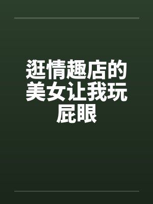 逛情趣店的美女让我玩屁眼