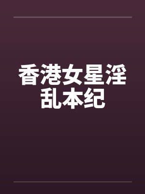 香港女星淫乱本纪