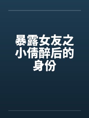 暴露女友之小倩醉后的身份