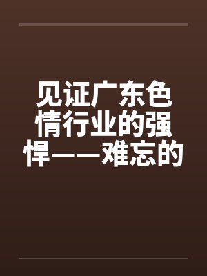 见证广东色情行业的强悍——难忘的广东之旅