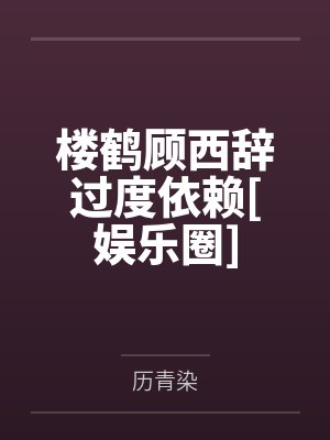 楼鹤顾西辞过度依赖[娱乐圈]