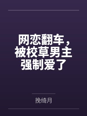 网恋翻车,被校草男主强制爱了
