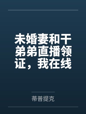 未婚妻和干弟弟直播领证,我在线砸钱让他们身败名裂