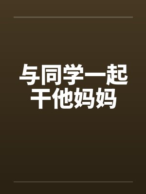 与同学一起干他妈妈