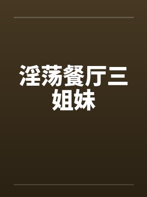 淫荡餐厅三姐妹