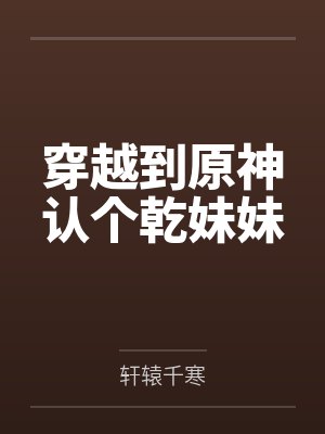 穿越到原神认个乾妹妹by轩辕千寒笔趣阁无弹窗