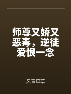 师尊又娇又恶毒，逆徒爱恨一念by风青草草