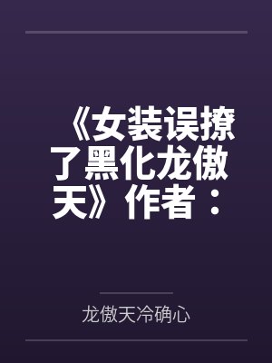 《女装误撩了黑化龙傲天》作者：清机by龙傲天冷确心笔趣阁无弹窗