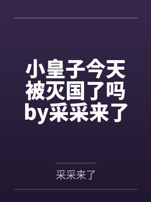 小皇子今天被灭国了吗by采采来了