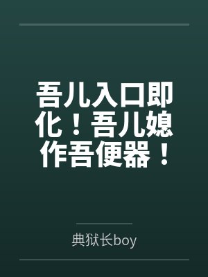 吾儿入口即化！吾儿媳作吾便器笔趣阁无弹窗
