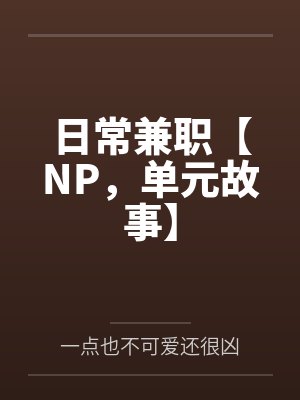 日常兼职【NP,单元故事】by一点也不可爱还很凶笔趣阁无弹窗