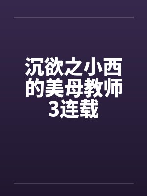 沉欲之小西的美母教师3连载