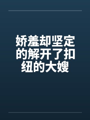 娇羞却坚定的解开了扣纽的大嫂
