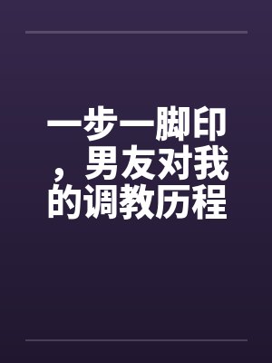 一步一脚印，男友对我的调教历程17-19