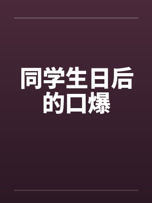 同学生日后的口爆