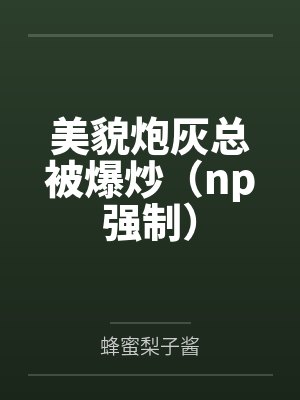 美貌炮灰总被爆炒（np强制）by蜂蜜梨子酱