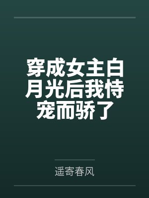 闻棠秦渝穿成女主白月光后我恃宠而骄了