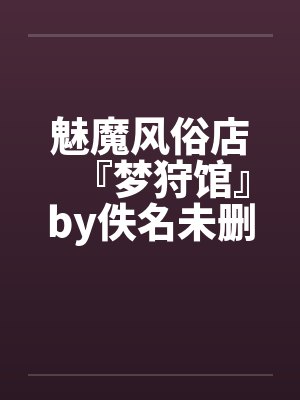 魅魔风俗店『梦狩馆』by佚名未删减版