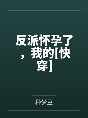 反派怀孕了，我的[快穿]