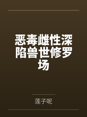 恶毒雌性深陷兽世修罗场