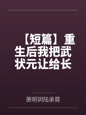 【短篇】重生后我把武状元让给长公主白月光 作者：匿名