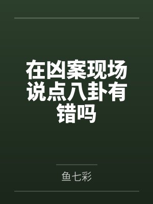 在凶案现场说点八卦有错吗by鱼七彩笔趣阁无弹窗
