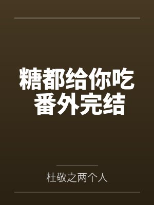 糖都给你吃 番外完结by杜敬之两个人笔趣阁无弹窗
