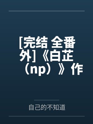 [完结 全番外]《白芷（np）》作者：里里快更新【补番】
