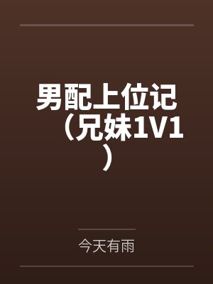 男配上位记(兄妹1V1)by今天有雨笔趣阁无弹窗