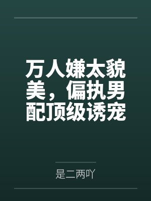 林羡安隋行云万人嫌太貌美，偏执男配顶级诱宠